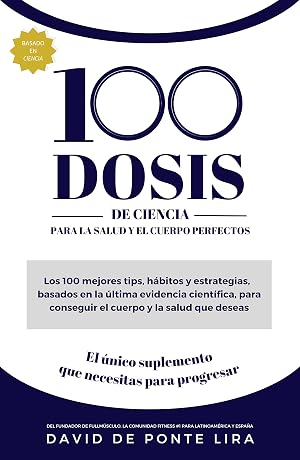 100 DOSIS DE CIENCIA PARA LA SALUD Y EL CUERPO PERFECTOS: Los 100 mejores tips, h&aacute;bitos y estrategias, basados en la &uacute;ltima evidencia cient&iacute;fica, para conseguir el cuerpo y la salud que deseas