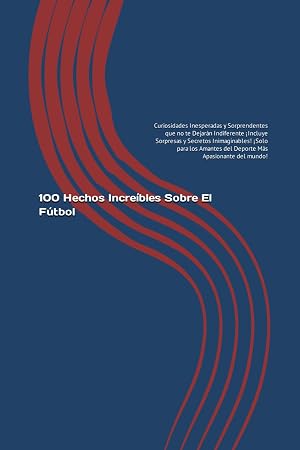 100 Hechos Incre&iacute;bles Sobre El F&uacute;tbol: Curiosidades Inesperadas y Sorprendentes que no te Dejar&aacute;n Indiferente &iexcl;Incluye Sorpresas y Secretos ... del Deporte M&aacute;s Apasionante del mundo!