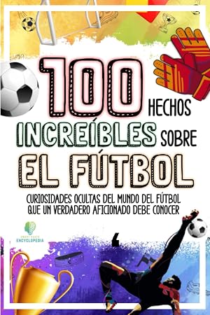 100 HECHOS INCRE&Iacute;BLES SOBRE EL F&Uacute;TBOL: Curiosidades Ocultas del Mundo del F&uacute;tbol que un Verdadero Aficionado Debe Conocer (HECHOS INCRE&Iacute;BLES Y CURIOSIDADES)
