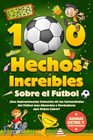 100 Hechos Incre&iacute;bles Sobre El F&uacute;tbol: &iexcl;Una Impresionante Colecci&oacute;n de las Curiosidades del F&uacute;tbol m&aacute;s Absurdas y Verdaderas que Debes Saber! Incluye Bonus y Cuestionarios
