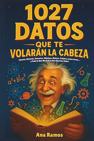 1027 Datos que te Volar&aacute;n la Cabeza: Ciencia, Historia, Inventos, Idiomas, Robots, Criptos, Leyes Locas... y Todo lo Que No Sab&iacute;as Que Quer&iacute;as Saber