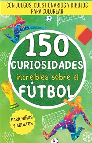 150 incre&iacute;bles curiosidades sobre el f&uacute;tbol: Una recopilaci&oacute;n de hechos sorprendentes, juegos, cuestionarios y dibujos para colorear sobre el mundo ... (Hechos incre&iacute;bles para mentes curiosas)