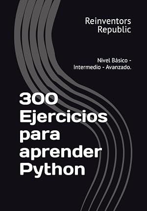 300 Ejercicios para aprender Python: Nivel B&aacute;sico - Intermedio - Avanzado.