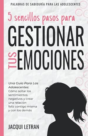 5 sencillos pasos para gestionar tus emociones: Una gu&iacute;a para las adolescentes: C&oacute;mo soltar los sentimientos negativos y crear una relaci&oacute;n feliz ... (PALABRAS DE SABIDUR&Iacute;A PARA LAS ADOLESCENTES)