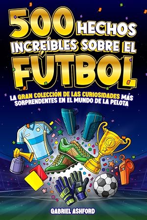 500 HECHOS INCRE&Iacute;BLES SOBRE EL F&Uacute;TBOL: La Gran Colecci&oacute;n de las Curiosidades m&aacute;s Sorprendentes en el Mundo de la Pelota | Regalo para aficionados grandes y peque&ntilde;os