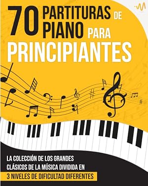 70 Partituras de Piano para Principiantes: La Colecci&oacute;n de los Grandes Cl&aacute;sicos de la M&uacute;sica dividida en 3 Niveles de dificultad diferentes
