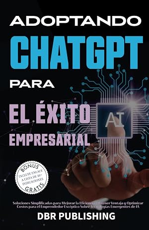 Adoptando ChatGPT Para El &Eacute;xito Empresarial: Soluciones Simplificadas para Mejorar la Eficiencia, Obtener Ventaja y Optimizar Costos para el Emprendedor Esc&eacute;ptico sobre Tecnolog&iacute;as Emergentes de IA