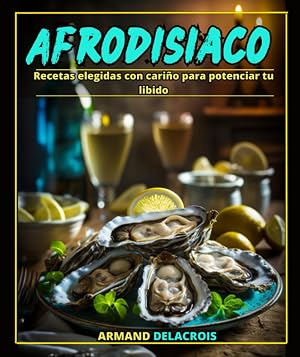 Afrodisiaco: Recetas elegidas con cari&ntilde;o para potenciar tu libido: cenas rom&aacute;nticas, aperitivos cautivadores, almuerzos estimulantes y mucho m&aacute;s.
