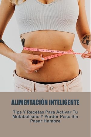 Alimentaci&oacute;n Inteligente: Tips Y Recetas Para Activar Tu Metabolismo Y Perder Peso Sin Pasar Hambre