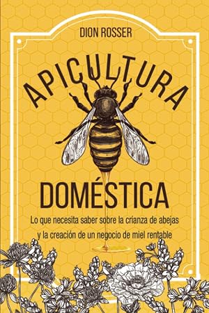 Apicultura dom&eacute;stica: Lo que necesita saber sobre la crianza de abejas y la creaci&oacute;n de un negocio de miel rentable (La agricultura de proximidad)
