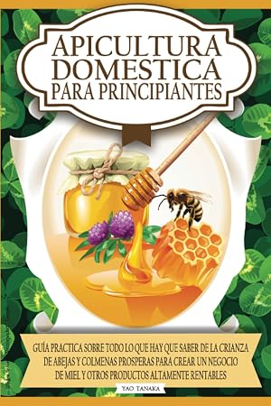 Apicultura domestica para principiantes: Guia practica sobre todo lo que hay que saber de la crianza de abejas y colmenas prosperas para crear un negocio de miel y otros productos altamente rentables