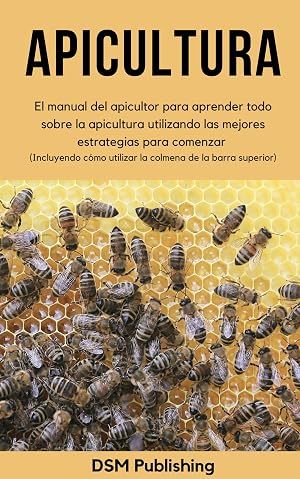 Apicultura: El manual del apicultor para aprender todo sobre la apicultura utilizando las mejores estrategias para comenzar (Incluyendo c&oacute;mo utilizar la colmena de la barra superior)