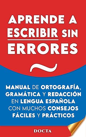 APRENDE A ESCRIBIR SIN ERRORES: Manual de ortograf&iacute;a, gram&aacute;tica y redacci&oacute;n en lengua espa&ntilde;ola con muchos consejos f&aacute;ciles y pr&aacute;cticos