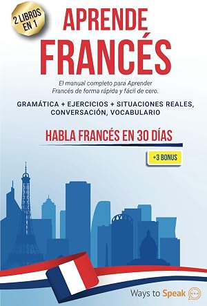 APRENDE FRANC&Eacute;S EN 30 D&Iacute;AS: 2 libros en 1: El manual completo para aprender franc&eacute;s r&aacute;pida y f&aacute;cilmente desde cero. Gram&aacute;tica + Ejercicios, Situaciones Reales, Conversaci&oacute;n, Vocabulario + 3 BONOS