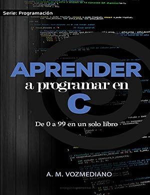 Aprender a programar en C: de 0 a 99 en un solo libro: Un viaje desde la programaci&oacute;n estructurada en pseudoc&oacute;digo hasta las estructuras de datos avanzadas en lenguaje C