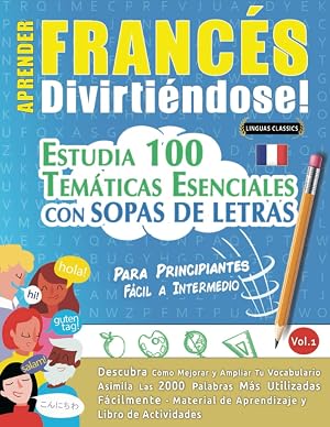 APRENDER FRANC&Eacute;S DIVIRTI&Eacute;NDOSE! - PARA PRINCIPIANTES: F&Aacute;CIL A INTERMEDIO - ESTUDIA 100 TEM&Aacute;TICAS ESENCIALES CON SOPAS DE LETRAS - VOL.1: Descubra C&oacute;mo Mejorar y Ampliar Tu Vocabulario.