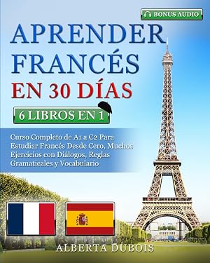 APRENDER FRANC&Eacute;S EN 30 D&Iacute;AS: 6 LIBROS EN 1: Curso Completo de A1 a C2 Para Estudiar Franc&eacute;s Desde Cero, Muchos Ejercicios con Di&aacute;logos, Reglas Gramaticales y Vocabulario + BONUS AUDIO