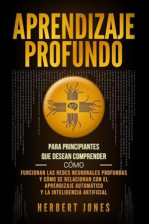 Aprendizaje profundo: Para principiantes que desean comprender c&oacute;mo funcionan las redes neuronales profundas y c&oacute;mo se relacionan con el aprendizaje autom&aacute;tico y la inteligencia artificial