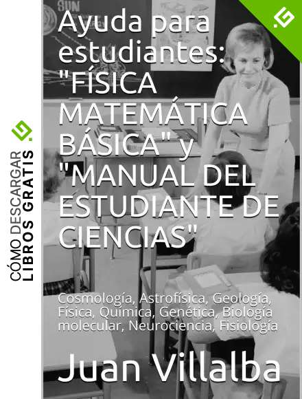 Ayuda para estudiantes: "F&Iacute;SICA MATEM&Aacute;TICA B&Aacute;SICA" y "MANUAL DEL ESTUDIANTE DE CIENCIAS": Cosmolog&iacute;a, Astrof&iacute;sica, Geolog&iacute;a, F&iacute;sica, Qu&iacute;mica, Gen&eacute;tica, Biolog&iacute;a molecular, Neurociencia, Fisiolog&iacute;a