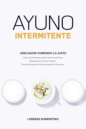 Ayuno Intermitente Adelgazar Comiendo Lo Justo : Todo Lo Que Necesitas Saber Para Perder Peso R&aacute;pidamente Sin Tener Hambre. Plan De Alimentaci&oacute;n Personalizado De 4 Semanas.