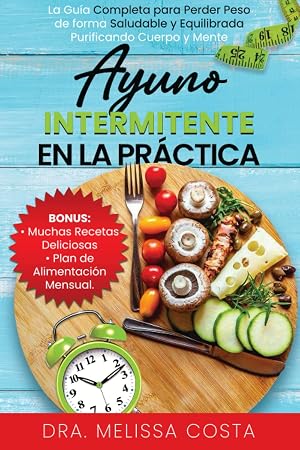Ayuno Intermitente EN LA PR&Aacute;CTICA: La Gu&iacute;a Completa para Perder Peso de Forma Saludable y Equilibrada Purificando Cuerpo y Mente: BONUS: Muchas Recetas Deliciosas Plan de Alimentaci&oacute;n Mensual.