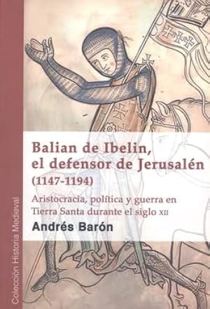 Balian de Ibelin, el defensor de Jerusal&eacute;n (1147-1194): Aristocracia, pol&iacute;tica y guerra en Tierra Santa durante el siglo XII