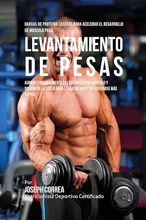 Barras De Prote&iacute;na Caseras Para Acelerar El Desarrollo De M&uacute;sculo Para Levantamiento De Pesas: Aumente naturalmente el crecimiento de m&uacute;sculo y ... para levantar m&aacute;s y recuperarse m&aacute;s r&aacute;pido