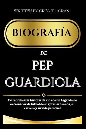BIOGRAF&Iacute;A DE PEP GUARDIOLA: Extraordinaria historia de vida de un Legendario entrenador de f&uacute;tbol de sus primeros a&ntilde;os, su carrera y su vida personal (THE ULTIMATE BIOGRAPHIES)