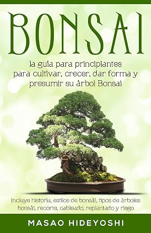 Bonsai: la gu&iacute;a para principiantes para cultivar, crecer, dar forma y presumir su &aacute;rbol Bonsai: incluye historia, estilos de bons&aacute;i, tipos de &aacute;rboles bons&aacute;i, recorte, cableado, replantado y riego