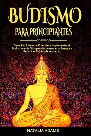 Budismo para Principiantes: Gana Paz Interior al Entender e Implementar el Budismo en tu Vida para Incrementar tu Energ&iacute;a y Reducir el Estr&eacute;s y la Ansiedad