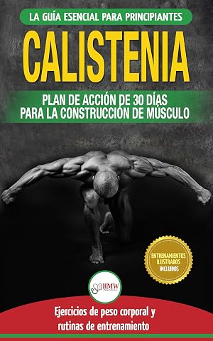 Calistenia: Gu&iacute;a De Ejercicios De Gimnasia Corporal Para Principiantes Y Rutinas De Entrenamiento + Plan De Acci&oacute;n De 30 D&iacute;as Para La Construcci&oacute;n De M&uacute;sculo (Libro En Espa&ntilde;ol / Calisthenics Book)