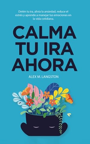 Calma tu ira ahora: Det&eacute;n tu ira, alivia la ansiedad, reduce el estr&eacute;s y aprende a manejar tus emociones en la vida cotidiana.