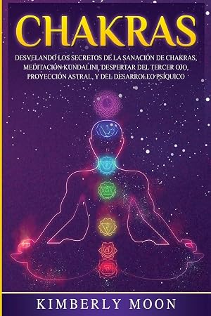 Chakras: Desvelando los Secretos de la Sanaci&oacute;n de Chakras, Meditaci&oacute;n Kundalini, Despertar del Tercer Ojo, Proyecci&oacute;n Astral, y del Desarrollo Ps&iacute;quico (Desarrollo Espiritual)