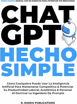 ChatGPT Hecho Simple: C&oacute;mo Cualquiera Puede Usar La Inteligencia Artificial Para Mantenerse Competitivo & Potenciar Su Productividad Laboral, Acad&eacute;mica & Personal Al Dominar La Ingenier&iacute;a De Prompts