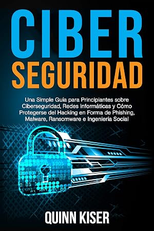 Ciberseguridad Una Simple Gu&iacute;a para Principiantes sobre Ciberseguridad, Redes Inform&aacute;ticas y C&oacute;mo Protegerse del Hacking en Forma de Phishing, Malware, Ransomware e Ingenier&iacute;a Social