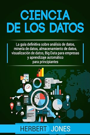 Ciencia de los datos: La gu&iacute;a definitiva sobre an&aacute;lisis de datos, miner&iacute;a de datos, almacenamiento de datos, visualizaci&oacute;n de datos, Big Data para empresas y aprendizaje autom&aacute;tico para principiantes
