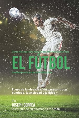 Como alcanzar una mentalidad mas resistente en futbol mediante el uso de la meditacion: El uso de la meditacion para controlar el miedo, la ansiedad y la duda