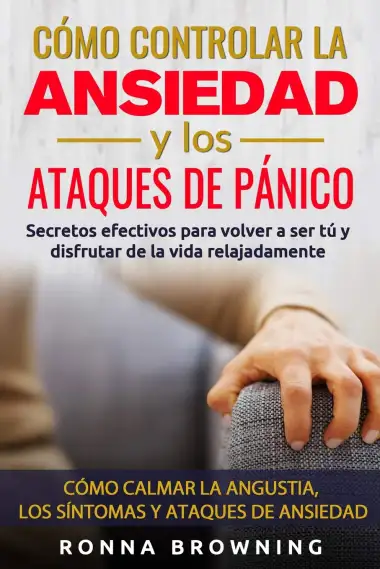 C&oacute;mo Controlar la Ansiedad y los Ataques de P&aacute;nico: Secretos efectivos para volver a ser t&uacute; y disfrutar de la vida relajadamente. C&oacute;mo calmar la angustia, los s&iacute;ntomas y los ataques de ansiedad.