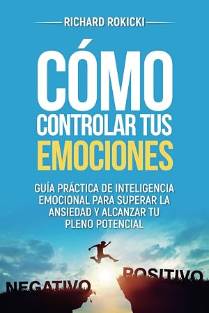C&oacute;mo controlar tus emociones: Gu&iacute;a pr&aacute;ctica de inteligencia emocional para superar la ansiedad y alcanzar tu pleno potencial