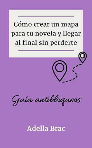 C&oacute;mo crear un mapa para tu novela y llegar al final sin perderte: Gu&iacute;a antibloqueos (Escribir m&aacute;s y mejor)