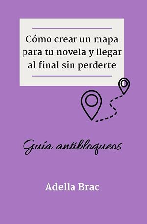 C&oacute;mo crear un mapa para tu novela y llegar al final sin perderte: Gu&iacute;a antibloqueos (Escribir m&aacute;s y mejor)