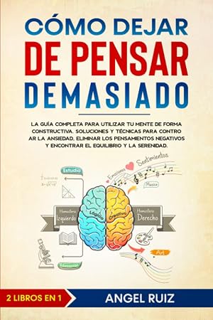 C&oacute;mo Dejar de Pensar Demasiado: La Gu&iacute;a Completa para utilizar tu Mente de Forma Constructiva. Soluciones y T&eacute;cnicas para Controlar la Ansiedad y Eliminar los Pensamientos Negativos