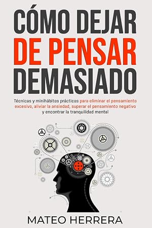 C&oacute;mo dejar de pensar demasiado: T&eacute;cnicas y minih&aacute;bitos pr&aacute;cticos para eliminar el pensamiento excesivo, aliviar la ansiedad, superar el pensamiento negativo y encontrar la tranquilidad mental
