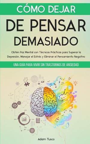 C&oacute;mo Dejar de Pensar Demasiado: Una Gu&iacute;a para Vivir sin Trastornos de Ansiedad. Obt&eacute;n Paz Mental con T&eacute;cnicas Pr&aacute;cticas para Superar la Depresi&oacute;n, Manejar el Estr&eacute;s y Eliminar el Pensamiento Negativo