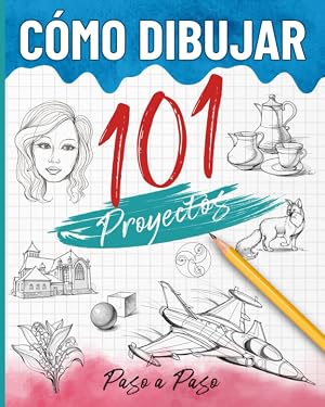 C&oacute;mo dibujar 101 proyectos paso a paso: Libro para aprender a dibujar, la gu&iacute;a completa para desarrollar tu creatividad a trav&eacute;s de varios proyectos