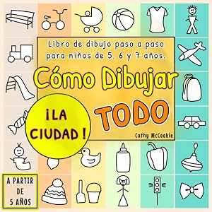 C&oacute;mo Dibujar Todo - &iexcl;La Ciudad! A Partir de 5 A&ntilde;os | Libro De Dibujo Paso a Paso para Ni&ntilde;os: Aprender a Dibujar Para Ni&ntilde;os 5, 6, 7 A&ntilde;os | 6 Cap&iacute;tulos | 72 Dibujos Sencillos y Variados