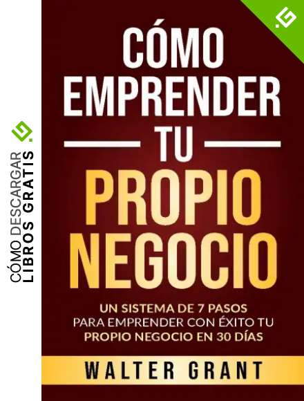 C&oacute;mo Emprender Tu Propio Negocio: Un Sistema De 7 Pasos Para Emprender Con &Eacute;xito Tu Propio Negocio En 30 D&iacute;as
