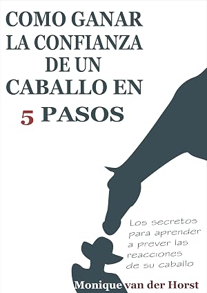 C&oacute;mo ganar la confianza de un caballo en 5 pasos: Los secretos para aprender a prever las reacciones de su caballo
