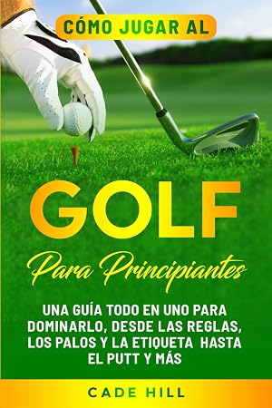 C&oacute;mo jugar al golf para principiantes: Una gu&iacute;a todo en uno para dominarlo, desde las reglas, los palos y la etiqueta hasta el putt y m&aacute;s (El Golfista Principante)
