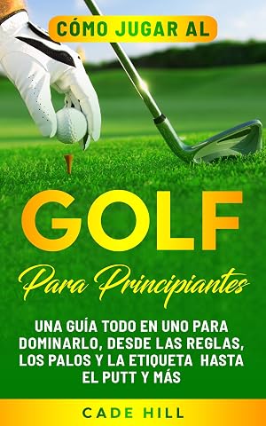 C&oacute;mo jugar al golf para principiantes: Una gu&iacute;a todo en uno para dominarlo, desde las reglas, los palos y la etiqueta hasta el putt y m&aacute;s (El Golfista Principante n&ordm; 2)